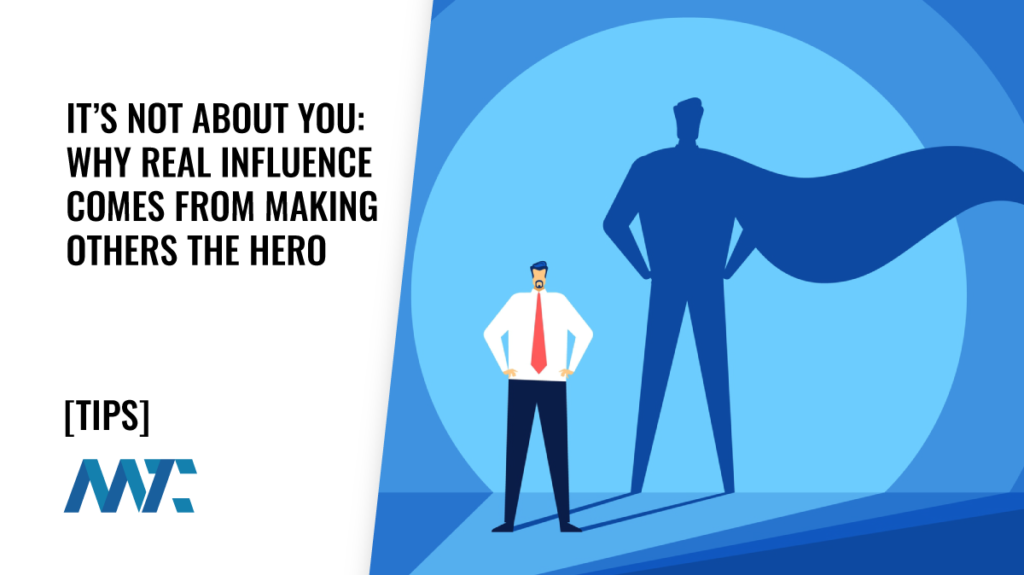 It’s Not About You: Why Real Influence Comes From Making Others the Hero
